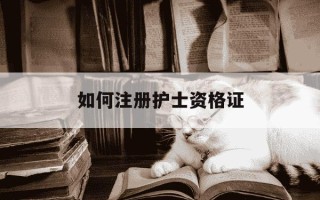 如何注册护士资格证-如何注册护士资格证首次
