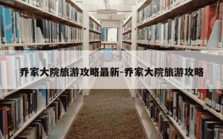 乔家大院旅游攻略最新-乔家大院旅游攻略