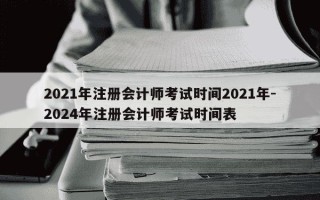 2021年注册会计师考试时间2021年-2024年注册会计师考试时间表