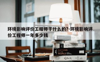 环境影响评价工程师干什么的?-环境影响评价工程师一年多少钱
