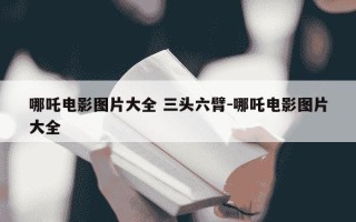 哪吒电影图片大全 三头六臂-哪吒电影图片大全