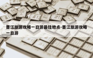 晋江旅游攻略一日游最佳地点-晋江旅游攻略一日游