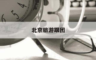 北京旅游跟团-北京旅游跟团费用