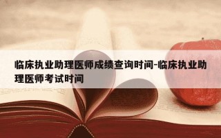 临床执业助理医师成绩查询时间-临床执业助理医师考试时间