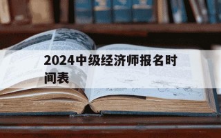 2024中级经济师报名时间表-21年中级经济师报名截止时间