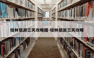 桂林旅游三天攻略图-桂林旅游三天攻略