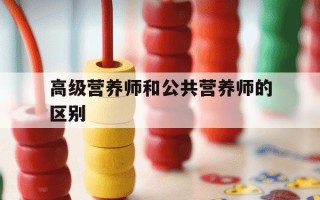 高级营养师和公共营养师的区别-高级营养师和公共营养师的区别在哪