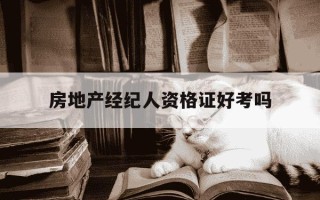 房地产经纪人资格证好考吗-房地产经纪人资格考试难吗