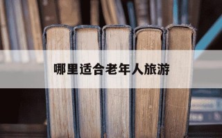 哪里适合老年人旅游-哪里适合老人游玩