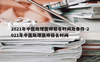 2021年中医助理医师报名时间及条件-2021年中医助理医师报名时间