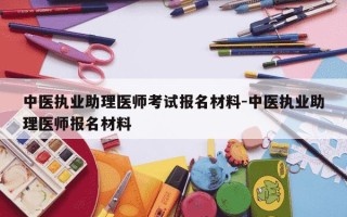 中医执业助理医师考试报名材料-中医执业助理医师报名材料