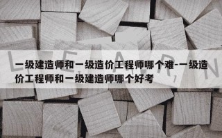 一级建造师和一级造价工程师哪个难-一级造价工程师和一级建造师哪个好考