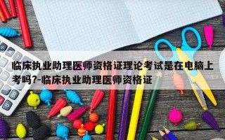 临床执业助理医师资格证理论考试是在电脑上考吗?-临床执业助理医师资格证
