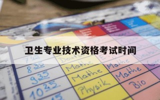 卫生专业技术资格考试时间-卫生专业技术资格考试时间考几天啊