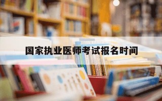 国家执业医师考试报名时间-国家执业医师考试网