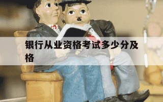 银行从业资格考试多少分及格-银行从业考试成绩多少分及格