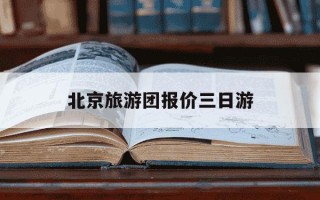 北京旅游团报价三日游-北京3日游跟团价格