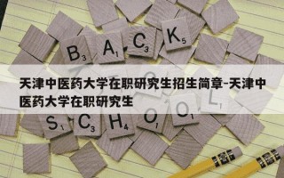 天津中医药大学在职研究生招生简章-天津中医药大学在职研究生