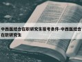中西医结合在职研究生报考条件-中西医结合在职研究生