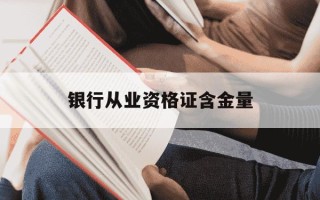 银行从业资格证含金量-银行从业资格证含金量如何
