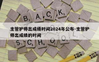 主管护师出成绩时间2024年公布-主管护师出成绩的时间