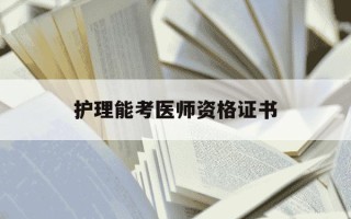 护理能考医师资格证书-护理能报考执业医师吗