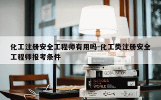 化工注册安全工程师有用吗-化工类注册安全工程师报考条件