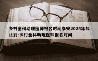 乡村全科助理医师报名时间泰安2025年截止到-乡村全科助理医师报名时间