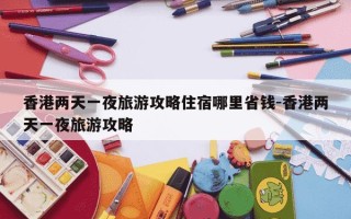 香港两天一夜旅游攻略住宿哪里省钱-香港两天一夜旅游攻略
