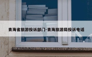 青海省旅游投诉部门-青海旅游局投诉电话