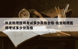 执业助理医师考试多少及格合格-执业助理医师考试多少分及格