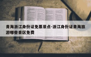 青海浙江身份证免票景点-浙江身份证青海旅游哪些景区免费