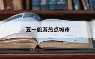 五一旅游热点城市-2021五一旅游热点城市