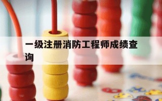 一级注册消防工程师成绩查询-一级注册消防工程师成绩查询入口