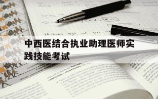 中西医结合执业助理医师实践技能考试-中西医结合执业助理医师实践技能考试过关率
