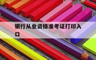 银行从业资格准考证打印入口-银行从业人员资格考试准考证打印