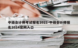 中级会计师考试报名2021-中级会计师报名2024官网入口