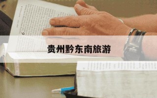 贵州黔东南旅游-贵州黔东南旅游十大景点排名