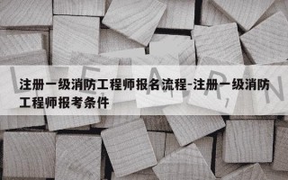 注册一级消防工程师报名流程-注册一级消防工程师报考条件