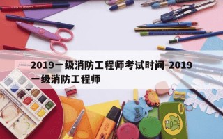 2019一级消防工程师考试时间-2019一级消防工程师