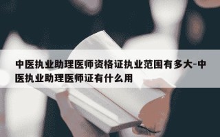 中医执业助理医师资格证执业范围有多大-中医执业助理医师证有什么用