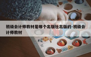 初级会计师教材是哪个出版社出版的-初级会计师教材