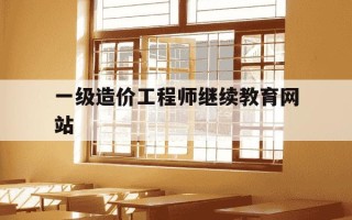 一级造价工程师继续教育网站-一级造价工程师再教育