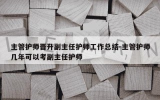 主管护师晋升副主任护师工作总结-主管护师几年可以考副主任护师
