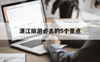 湛江旅游必去的5个景点-湛江旅游必去的5个景点湖光岩