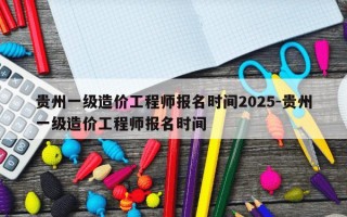 贵州一级造价工程师报名时间2025-贵州一级造价工程师报名时间