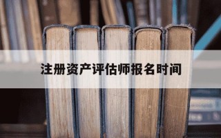 注册资产评估师报名时间-注册资产评估师什么时候考试