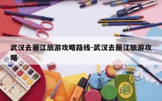 武汉去丽江旅游攻略路线-武汉去丽江旅游攻略