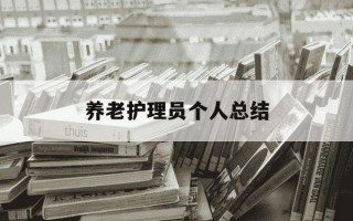 养老护理员个人总结-养老护理员个人总结范文