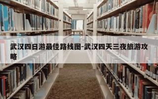 武汉四日游最佳路线图-武汉四天三夜旅游攻略